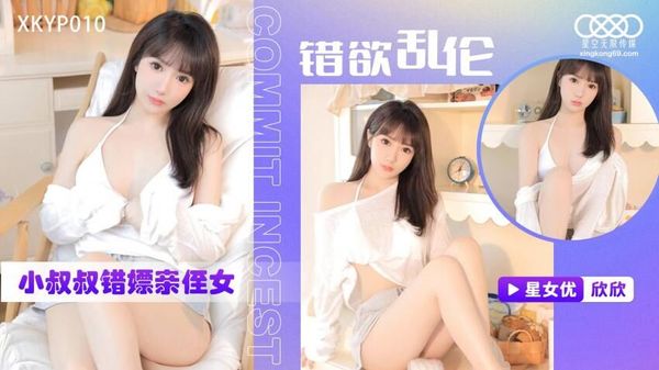 星空无限传媒 XKTC010 错欲乱伦小叔叔错嫖亲姪女 欣欣