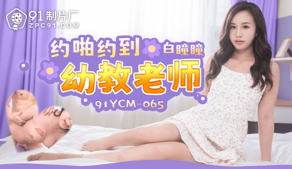 91YCM-065 哟啪约到幼教老师 白瞳瞳