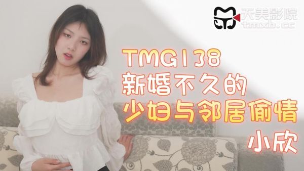 天美传媒 TMG138 新婚不久的少妇与邻居偷情 小欣