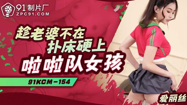 91KCM-154 趁老婆不在扑床硬上啦啦队女孩 爱丽丝