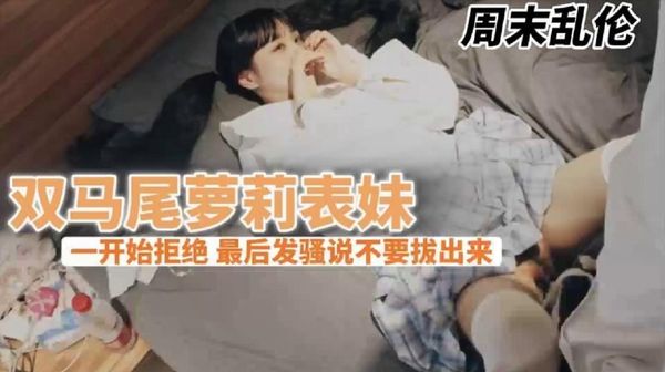 双马尾萝莉表妹一开始拒绝最后发骚说不要拔出来