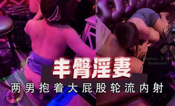 极品丰臀淫妻美杜莎，绿帽来到KTV，最后被两男带到洗手间里抱着大屁股轮流内射