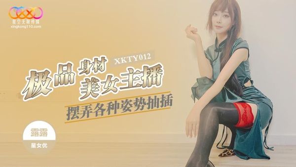 星空无限传媒 XKTY012 极品身材美女主播摆弄各种姿势抽插 露露